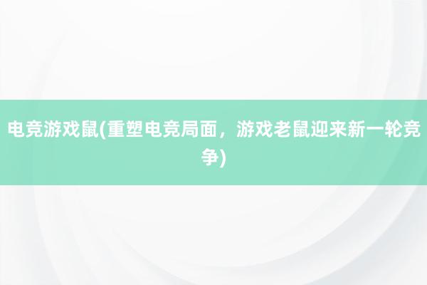 电竞游戏鼠(重塑电竞局面，游戏老鼠迎来新一轮竞争)