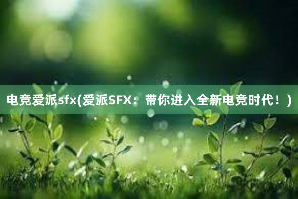 电竞爱派sfx(爱派SFX：带你进入全新电竞时代！)