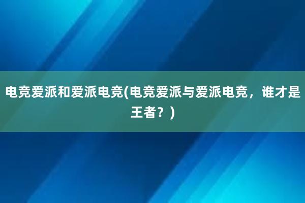 电竞爱派和爱派电竞(电竞爱派与爱派电竞，谁才是王者？)