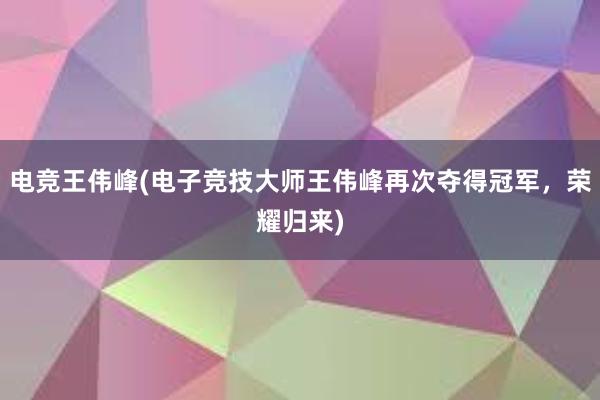 电竞王伟峰(电子竞技大师王伟峰再次夺得冠军，荣耀归来)