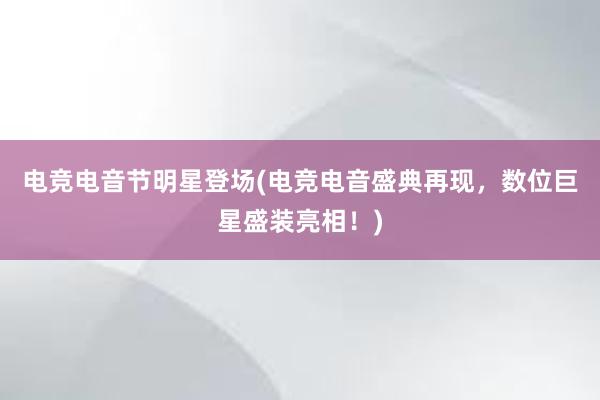 电竞电音节明星登场(电竞电音盛典再现，数位巨星盛装亮相！)