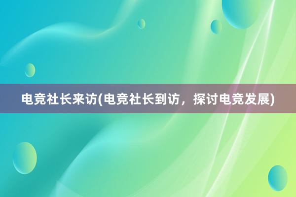 电竞社长来访(电竞社长到访，探讨电竞发展)