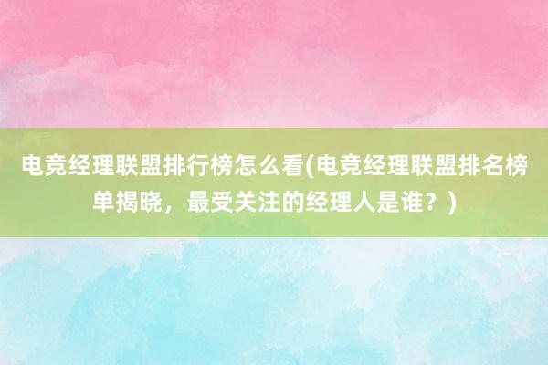 电竞经理联盟排行榜怎么看(电竞经理联盟排名榜单揭晓，最受关注的经理人是谁？)