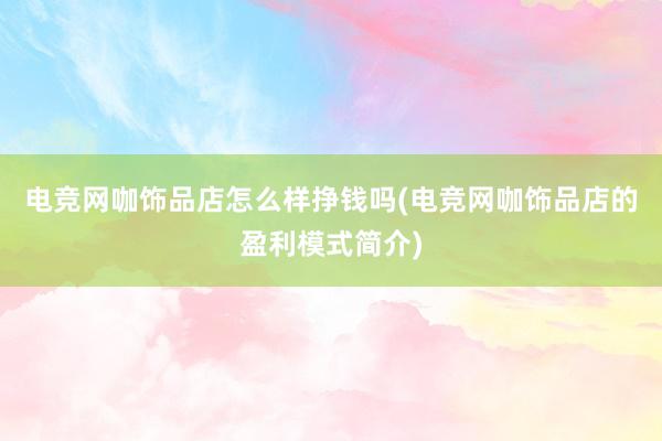 电竞网咖饰品店怎么样挣钱吗(电竞网咖饰品店的盈利模式简介)