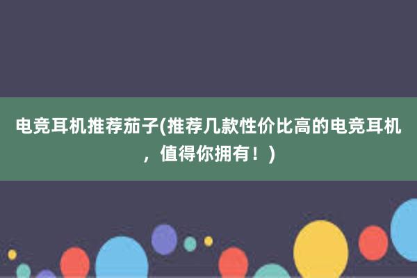 电竞耳机推荐茄子(推荐几款性价比高的电竞耳机，值得你拥有！)