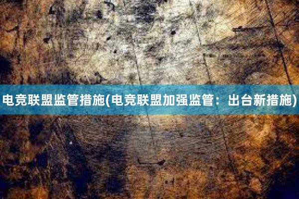 电竞联盟监管措施(电竞联盟加强监管：出台新措施)