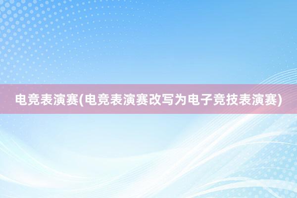 电竞表演赛(电竞表演赛改写为电子竞技表演赛)