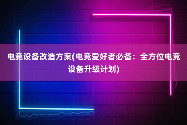 电竞设备改造方案(电竞爱好者必备：全方位电竞设备升级计划)