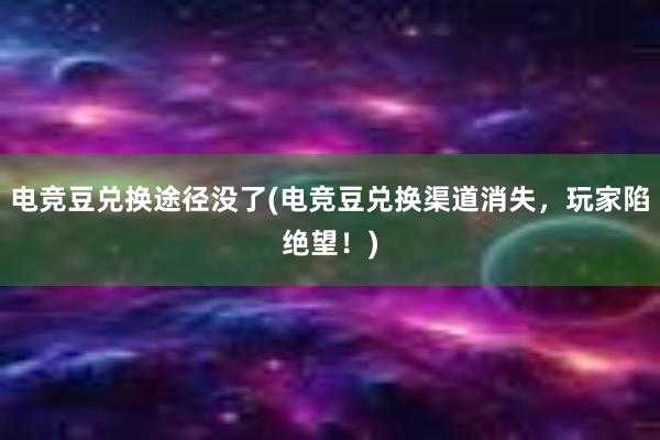 电竞豆兑换途径没了(电竞豆兑换渠道消失，玩家陷绝望！)