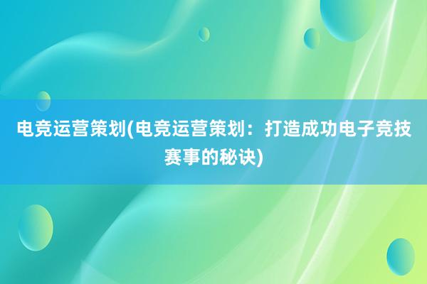 电竞运营策划(电竞运营策划：打造成功电子竞技赛事的秘诀)