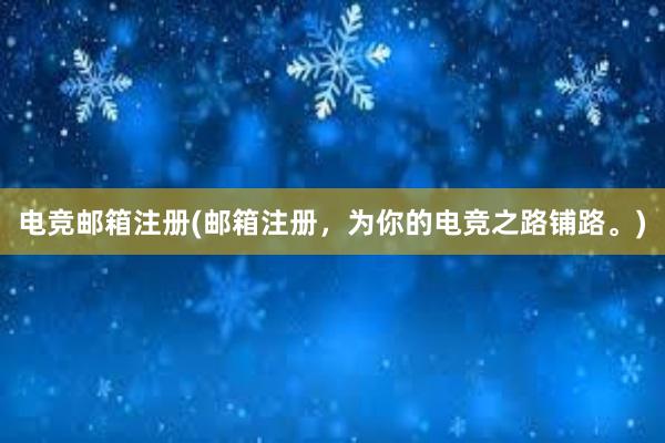 电竞邮箱注册(邮箱注册，为你的电竞之路铺路。)