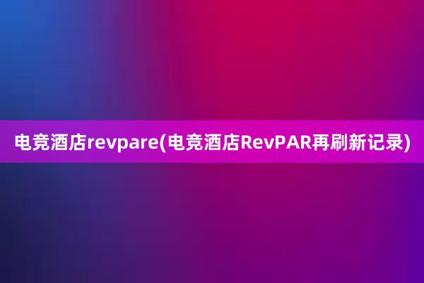 电竞酒店revpare(电竞酒店RevPAR再刷新记录)