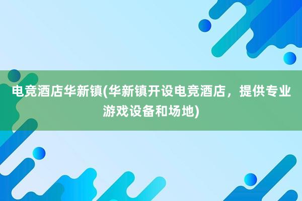 电竞酒店华新镇(华新镇开设电竞酒店，提供专业游戏设备和场地)