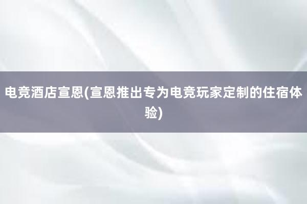 电竞酒店宣恩(宣恩推出专为电竞玩家定制的住宿体验)