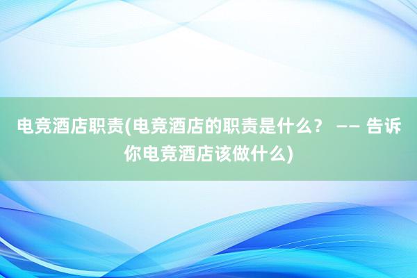 电竞酒店职责(电竞酒店的职责是什么？ —— 告诉你电竞酒店该做什么)