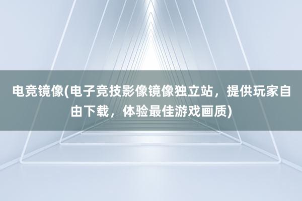 电竞镜像(电子竞技影像镜像独立站，提供玩家自由下载，体验最佳游戏画质)