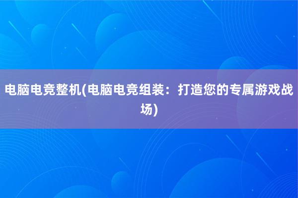 电脑电竞整机(电脑电竞组装：打造您的专属游戏战场)