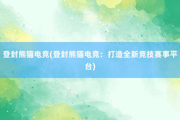 登封熊猫电竞(登封熊猫电竞：打造全新竞技赛事平台)