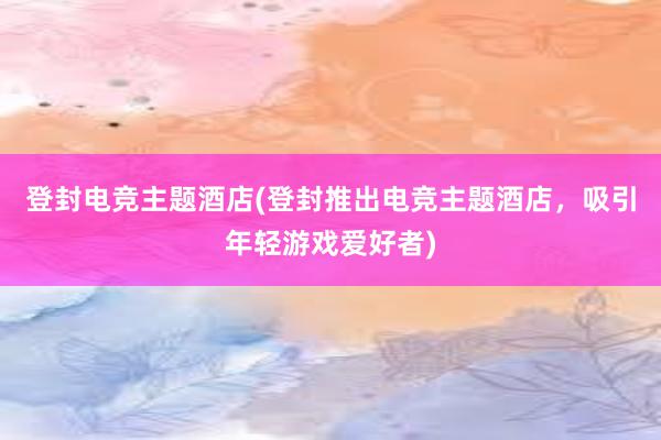 登封电竞主题酒店(登封推出电竞主题酒店，吸引年轻游戏爱好者)