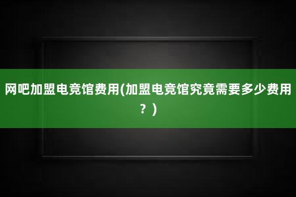 网吧加盟电竞馆费用(加盟电竞馆究竟需要多少费用？)