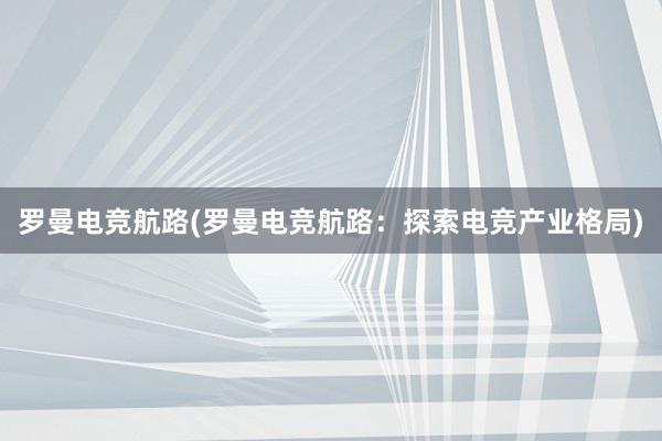 罗曼电竞航路(罗曼电竞航路：探索电竞产业格局)