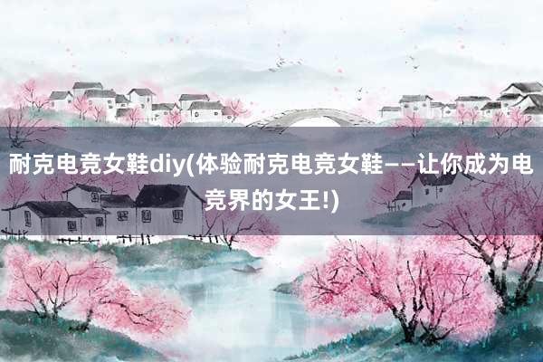 耐克电竞女鞋diy(体验耐克电竞女鞋——让你成为电竞界的女王!)