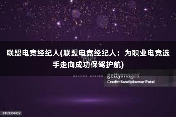 联盟电竞经纪人(联盟电竞经纪人：为职业电竞选手走向成功保驾护航)