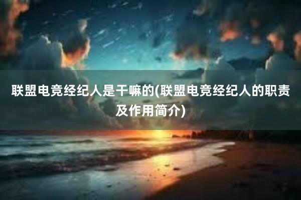 联盟电竞经纪人是干嘛的(联盟电竞经纪人的职责及作用简介)