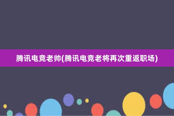 腾讯电竞老帅(腾讯电竞老将再次重返职场)