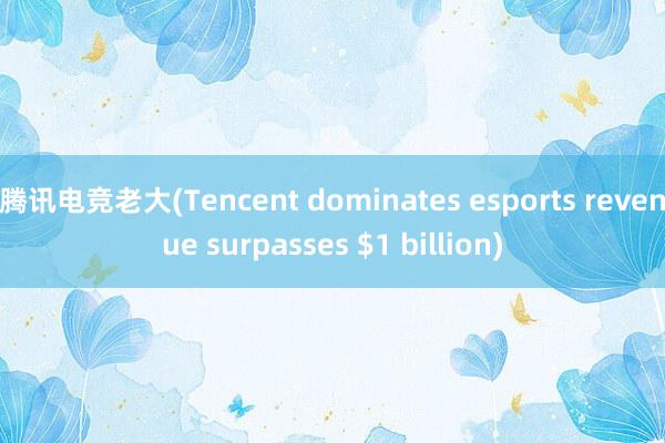 腾讯电竞老大(Tencent dominates esports revenue surpasses $1 billion)