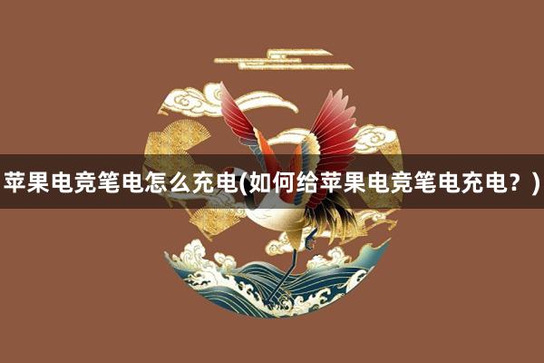 苹果电竞笔电怎么充电(如何给苹果电竞笔电充电？)