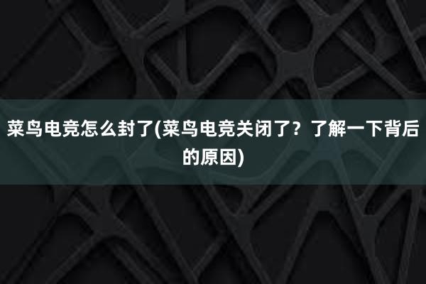 菜鸟电竞怎么封了(菜鸟电竞关闭了？了解一下背后的原因)