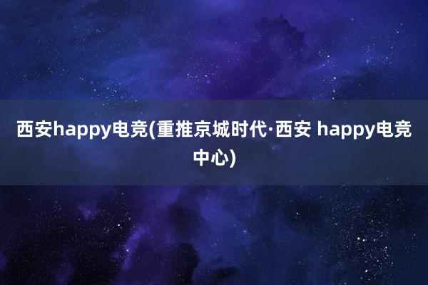 西安happy电竞(重推京城时代·西安 happy电竞中心)