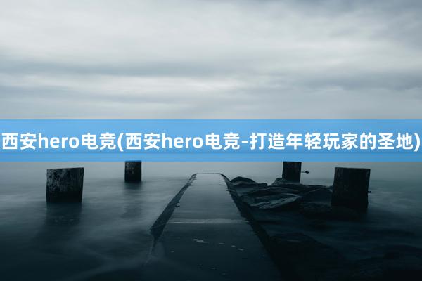 西安hero电竞(西安hero电竞-打造年轻玩家的圣地)