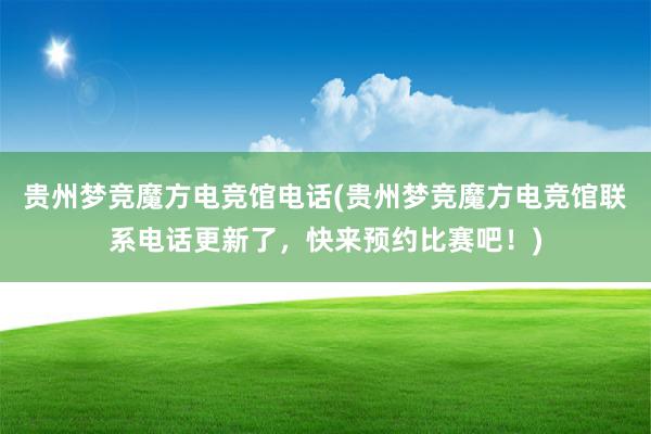 贵州梦竞魔方电竞馆电话(贵州梦竞魔方电竞馆联系电话更新了，快来预约比赛吧！)