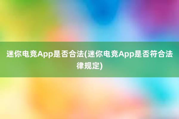 迷你电竞App是否合法(迷你电竞App是否符合法律规定)