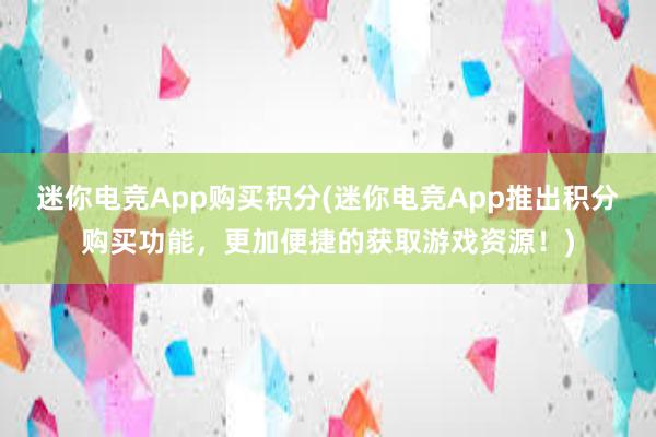 迷你电竞App购买积分(迷你电竞App推出积分购买功能，更加便捷的获取游戏资源！)