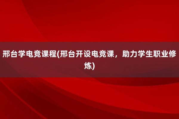 邢台学电竞课程(邢台开设电竞课，助力学生职业修炼)