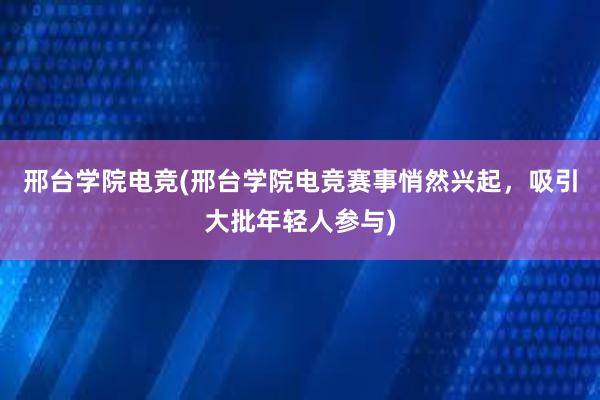 邢台学院电竞(邢台学院电竞赛事悄然兴起，吸引大批年轻人参与)