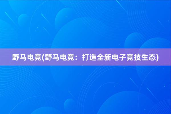 野马电竞(野马电竞：打造全新电子竞技生态)