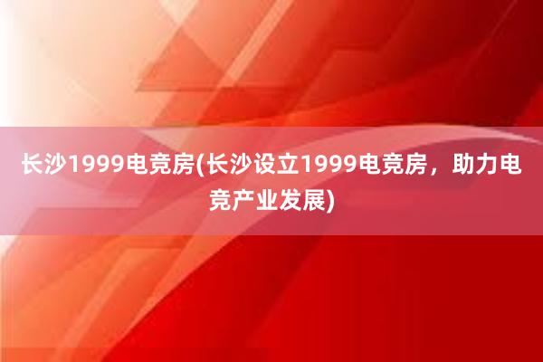 长沙1999电竞房(长沙设立1999电竞房，助力电竞产业发展)