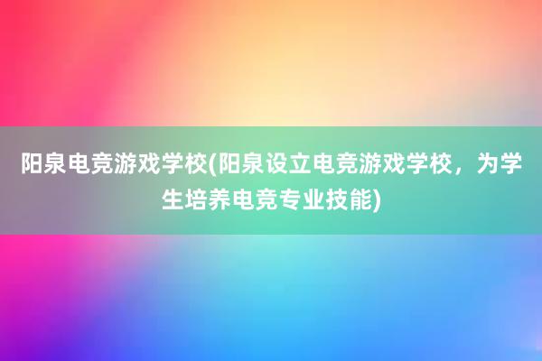 阳泉电竞游戏学校(阳泉设立电竞游戏学校，为学生培养电竞专业技能)