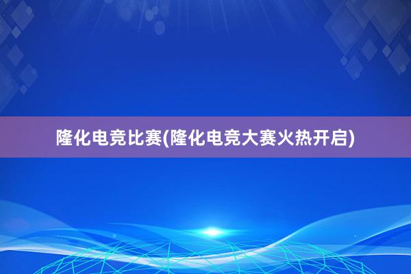 隆化电竞比赛(隆化电竞大赛火热开启)