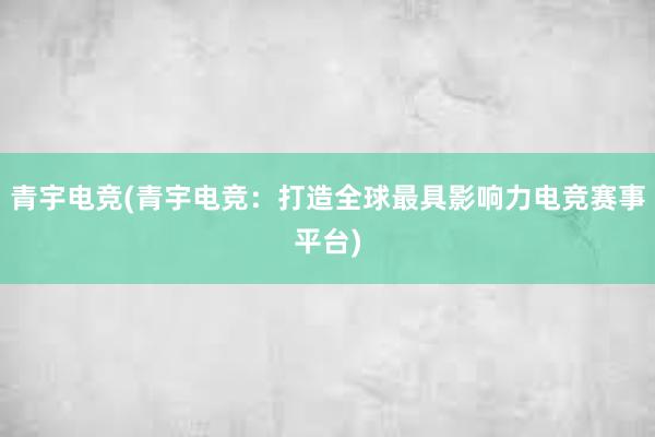 青宇电竞(青宇电竞：打造全球最具影响力电竞赛事平台)