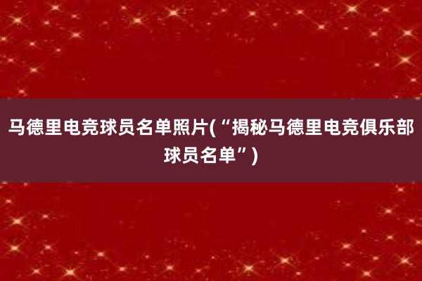 马德里电竞球员名单照片(“揭秘马德里电竞俱乐部球员名单”)