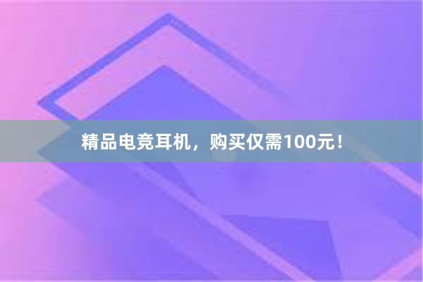 精品电竞耳机，购买仅需100元！