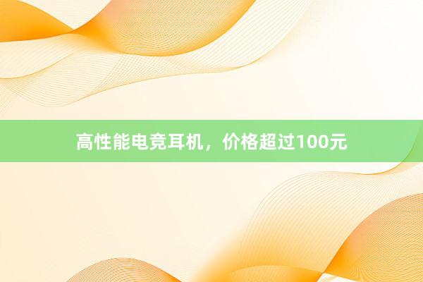 高性能电竞耳机，价格超过100元