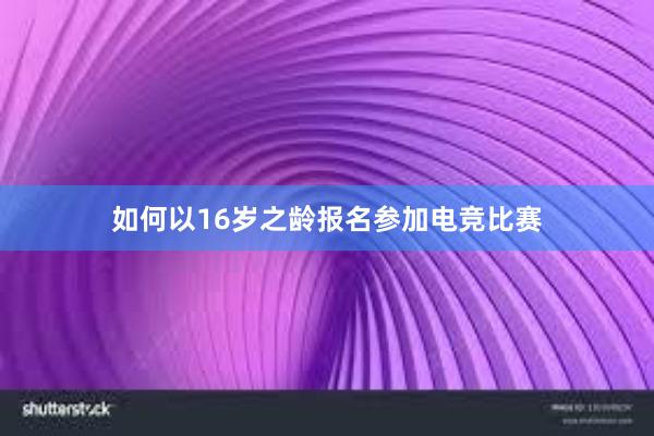 如何以16岁之龄报名参加电竞比赛