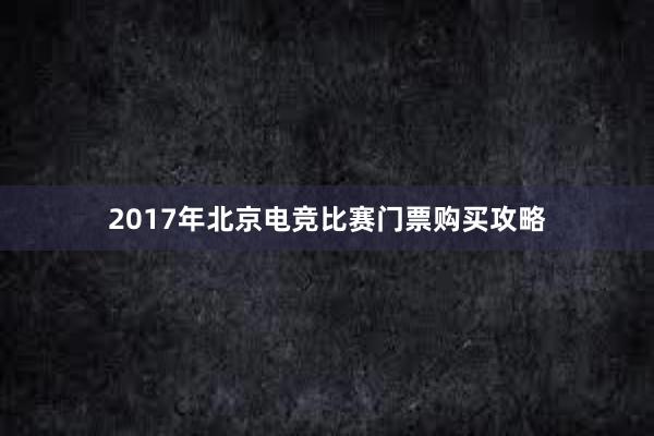 2017年北京电竞比赛门票购买攻略