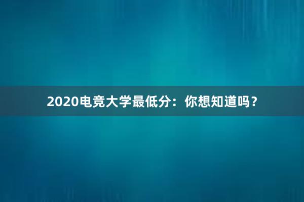 2020电竞大学最低分：你想知道吗？